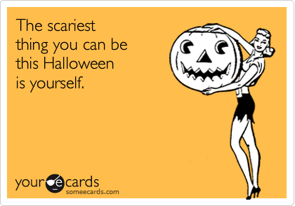 The scariest
thing you can be
this Halloween
is yourself.