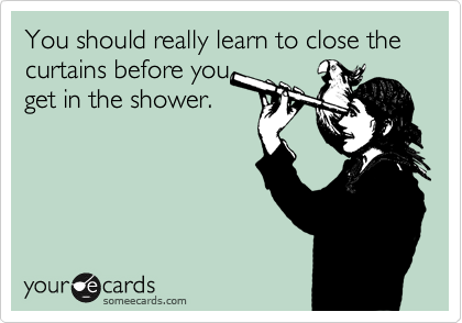 You should really learn to close the curtains before you
get in the shower.