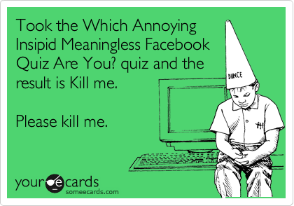 Took the Which Annoying
Insipid Meaningless Facebook
Quiz Are You? quiz and the
result is Kill me.  

Please kill me.