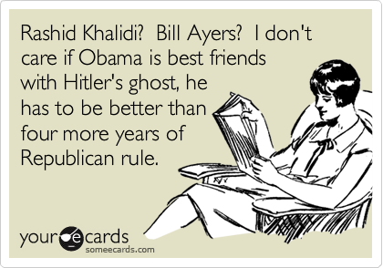 Rashid Khalidi?  Bill Ayers?  I don't care if Obama is best friends
with Hitler's ghost, he
has to be better than
four more years of
Republican rule.