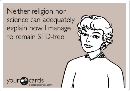 Neither religion nor
science can adequately
explain how I manage
to remain STD-free.