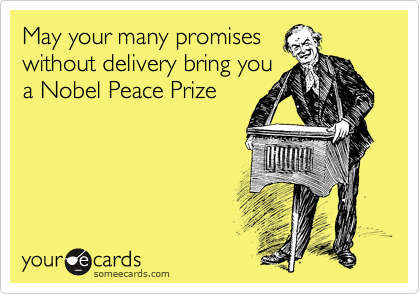 May your many promises
without delivery bring you
a Nobel Peace Prize