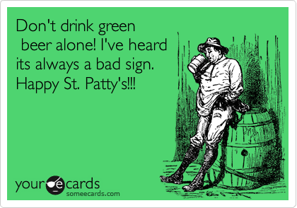 Don't drink green
 beer alone! I've heard
its always a bad sign.
Happy St. Patty's!!!