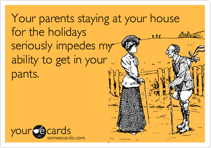 Your parents staying at your house for the holidaysseriously impedes myability to get in yourpants.