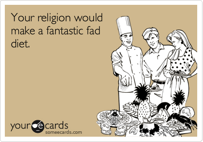 Your religion would
make a fantastic fad
diet.