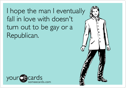 I hope the man I eventuallyfall in love with doesn'tturn out to be gay or aRepublican.