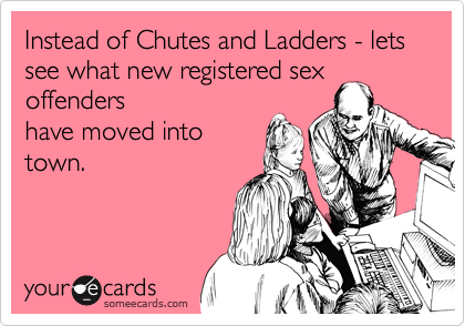Instead of Chutes and Ladders - lets see what new registered sex offenders
have moved into
town.