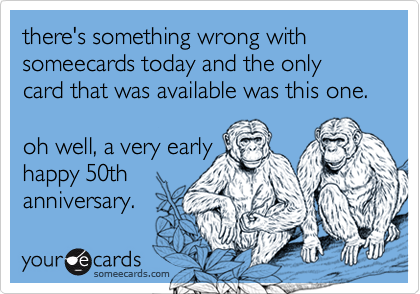 there's something wrong with someecards today and the only card that was available was this one.oh well, a very earlyhappy 50thanniversary.