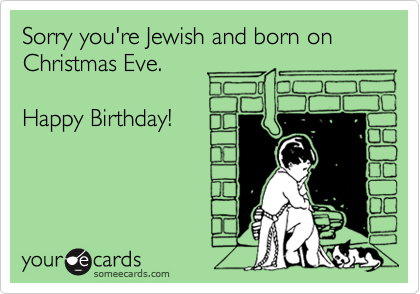 Sorry you're Jewish and born on 
Christmas Eve.

Happy Birthday!