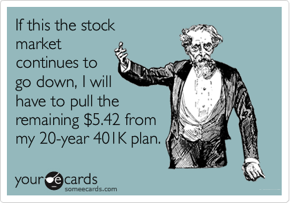 If this the stock
market
continues to
go down, I will
have to pull the
remaining $5.42 from
my 20-year 401K plan.