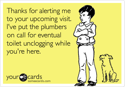 Thanks for alerting me
to your upcoming visit.
I've put the plumbers
on call for eventual
toilet unclogging while
you're here.
