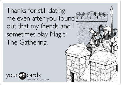 Thanks for still dating
me even after you found
out that my friends and I
sometimes play Magic:
The Gathering.