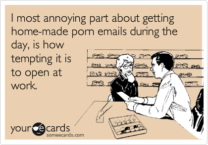I most annoying part about getting home-made porn emails during the day, is how
tempting it is
to open at
work.