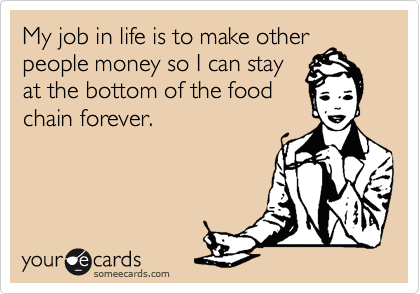 My job in life is to make other
people money so I can stay
at the bottom of the food
chain forever.