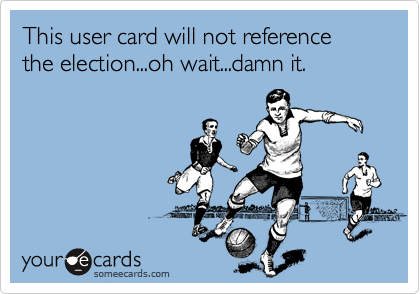 This user card will not reference the election...oh wait...damn it.