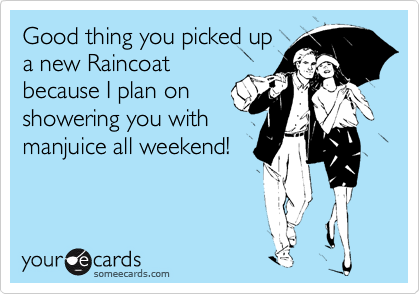Good thing you picked up
a new Raincoat
because I plan on
showering you with
manjuice all weekend!

