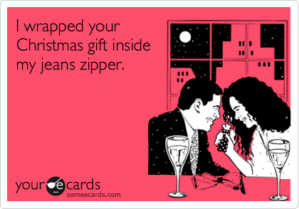 I wrapped your
Christmas gift inside
my jeans zipper.