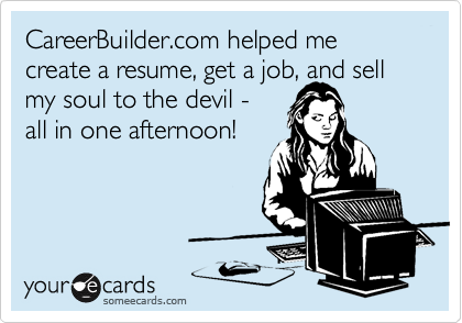 CareerBuilder.com helped me create a resume, get a job, and sell my soul to the devil - 
all in one afternoon!