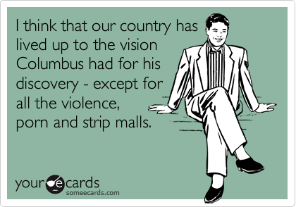 I think that our country has
lived up to the vision
Columbus had for his
discovery - except for
all the violence, 
porn and strip malls.