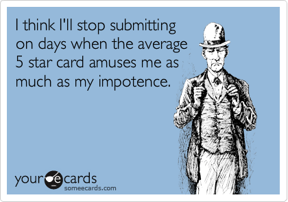 I think I'll stop submitting
on days when the average 
5 star card amuses me as
much as my impotence.