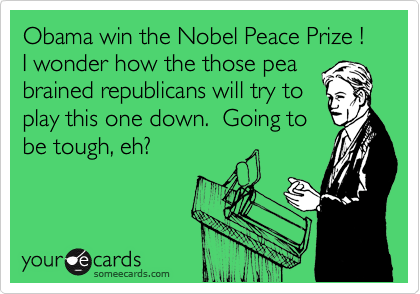 Obama win the Nobel Peace Prize ! I wonder how the those pea brained republicans will try to
play this one down.  Going to
be tough, eh?