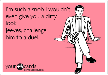 I'm such a snob I wouldn't
even give you a dirty
look. 
Jeeves, challenge
him to a duel.