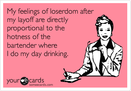 My feelings of loserdom aftermy layoff are directly proportional to the hotness of thebartender where I do my day drinking.