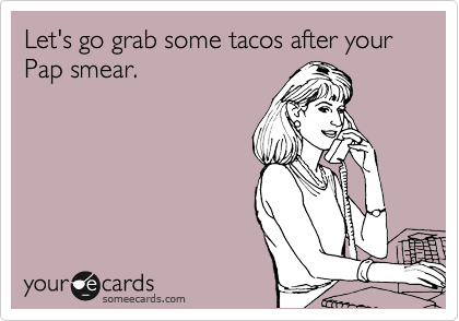 Let's go grab some tacos after your Pap smear.