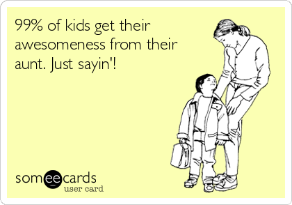 99% of kids get their
awesomeness from their
aunt. Just sayin'!