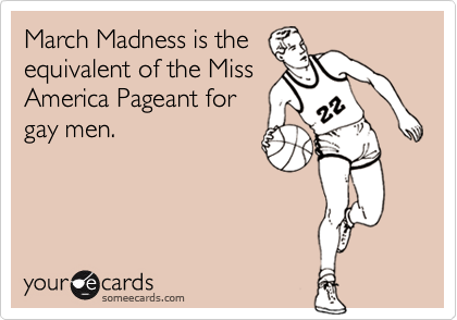 March Madness is the
equivalent of the Miss
America Pageant for
gay men.