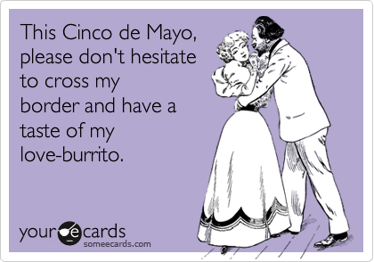 This Cinco de Mayo,please don't hesitateto cross my border and have ataste of mylove-burrito.