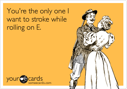 You're the only one Iwant to stroke whilerolling on E.