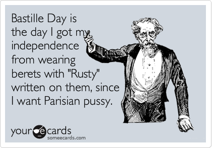 Bastille Day is
the day I got my
independence 
from wearing
berets with "Rusty"
written on them, since 
I want Parisian pussy.