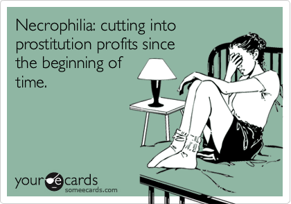 Necrophilia: cutting into
prostitution profits since
the beginning of
time.