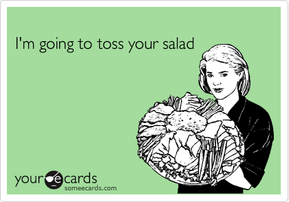 
I'm going to toss your salad