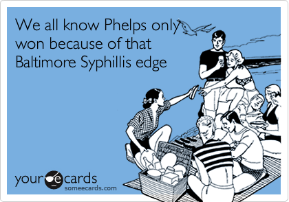 We all know Phelps only
won because of that
Baltimore Syphillis edge
