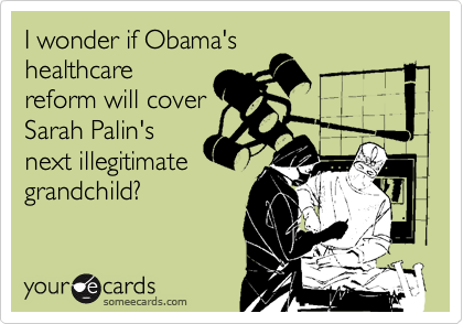 I wonder if Obama's
healthcare
reform will cover
Sarah Palin's
next illegitimate
grandchild?