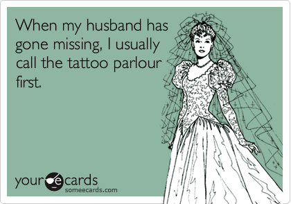 When my husband hasgone missing, I usually call the tattoo parlourfirst.