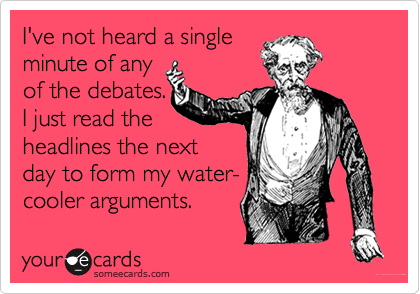 I've not heard a single
minute of any 
of the debates.
I just read the
headlines the next
day to form my water-
cooler arguments.