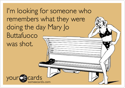 I'm looking for someone who remembers what they were
doing the day Mary Jo
Buttafuoco
was shot.