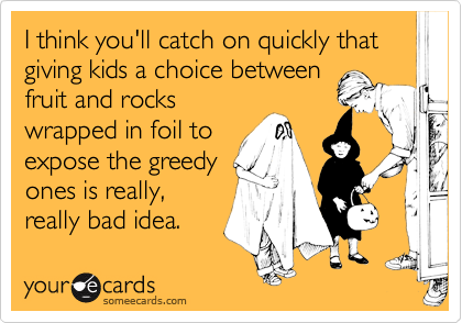 I think you'll catch on quickly that giving kids a choice between
fruit and rocks
wrapped in foil to
expose the greedy
ones is really,
really bad idea.