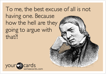 To me, the best excuse of all is not having one. Because
how the hell are they
going to argue with
that?!