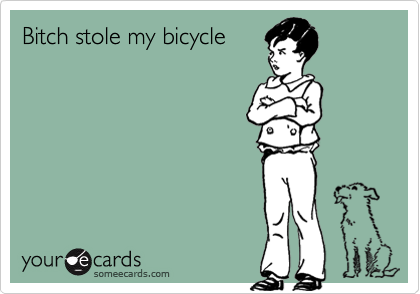 Bitch stole my bicycle