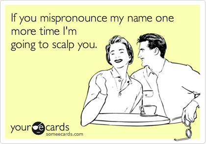 If you mispronounce my name one more time I'm
going to scalp you.
