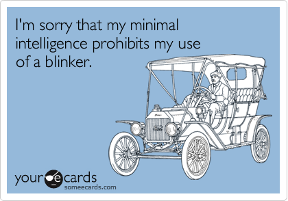 I'm sorry that my minimal intelligence prohibits my useof a blinker.