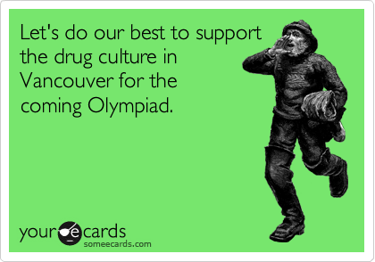Let's do our best to support
the drug culture in
Vancouver for the
coming Olympiad.