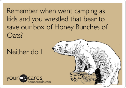 Remember when went camping as kids and you wrestled that bear to save our box of Honey Bunches of Oats?

Neither do I