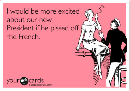 I would be more excitedabout our newPresident if he pissed offthe French.