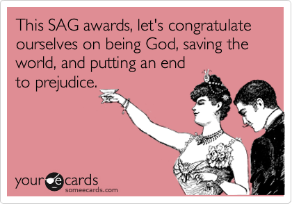 This SAG awards, let's congratulate ourselves on being God, saving the world, and putting an endto prejudice.