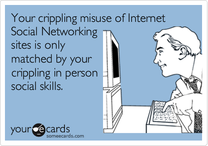 Your crippling misuse of Internet Social Networking
sites is only
matched by your
crippling in person
social skills.